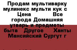 Продам мультиварку мулинекс мульти кук с490 › Цена ­ 4 000 - Все города Домашняя утварь и предметы быта » Другое   . Ханты-Мансийский,Сургут г.